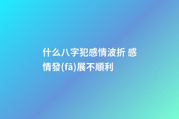 什么八字犯感情波折 感情發(fā)展不順利
